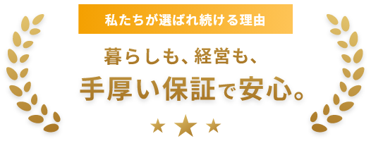 私たちが選ばれ続ける理由は暮らしも、経営も、手厚い保証で安心。